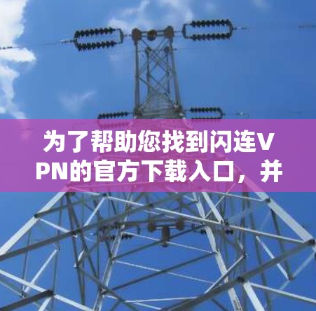 为了帮助您找到闪连VPN的官方下载入口，并确保下载过程顺利，以下是一些步骤和建议