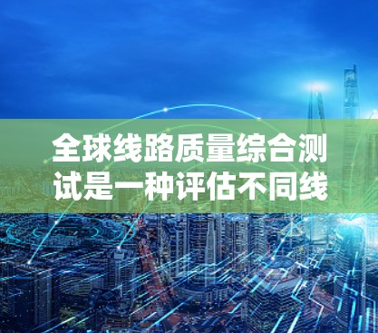 全球线路质量综合测试是一种评估不同线路质量的工具,通常基于多个指标和标准。以下是一个可能的分析和评估过程 全球线路质量综合测试是一种评估不同线路质量的工具,通常基于多个指标和标准。以下是一个可能的分析和评估过程
