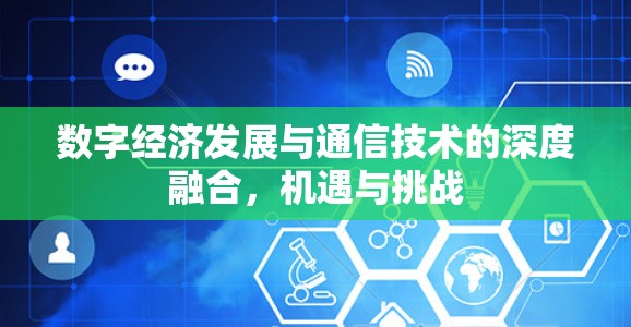 数字经济发展与通信技术的深度融合,机遇与挑战 数字经济发展与通信技术的深度融合,机遇与挑战