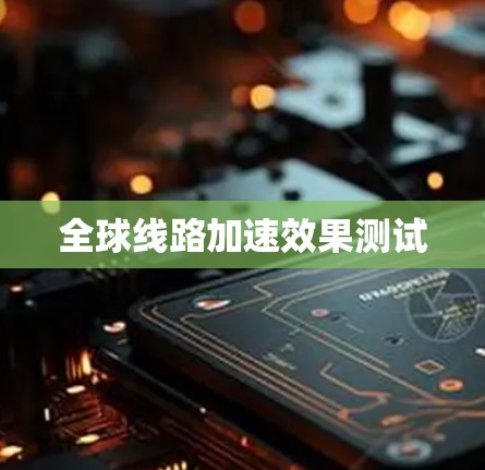 全球线路加速效果测试 全球线路加速效果测试