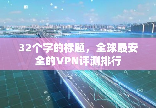 32个字的标题,全球最安全的VPN评测排行 32个字的标题,全球最安全的VPN评测排行