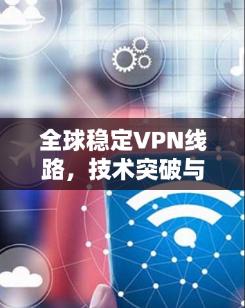 全球稳定VPN线路，技术突破与用户需求的平衡