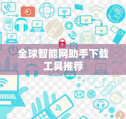 全球智能网助手下载工具推荐 全球智能网助手下载工具推荐