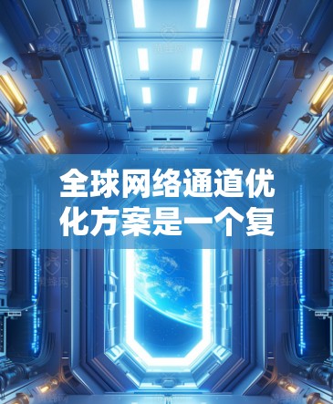 全球网络通道优化方案是一个复杂而全面的过程,涉及多个方面和多层优化。以下是一个可能的优化方案框架 全球网络通道优化方案是一个复杂而全面的过程,涉及多个方面和多层优化。以下是一个可能的优化方案框架