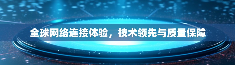 全球网络连接体验,技术领先与质量保障 全球网络连接体验,技术领先与质量保障