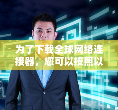 为了下载全球网络连接器,您可以按照以下步骤进行 为了下载全球网络连接器,您可以按照以下步骤进行