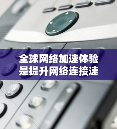 全球网络加速体验是提升网络连接速度的重要工具,适用于需要快速浏览、下载或进行多任务的用户。以下是一些全球网络加速体验的常见好处和效果 全球网络加速体验是提升网络连接速度的重要工具,适用于需要快速浏览、下载或进行多任务的用户。以下是一些全球网络加速体验的常见好处和效果