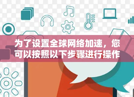 为了设置全球网络加速,您可以按照以下步骤进行操作 为了设置全球网络加速,您可以按照以下步骤进行操作