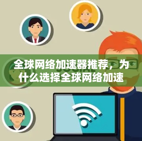 全球网络加速器推荐,为什么选择全球网络加速器? 全球网络加速器推荐,为什么选择全球网络加速器?