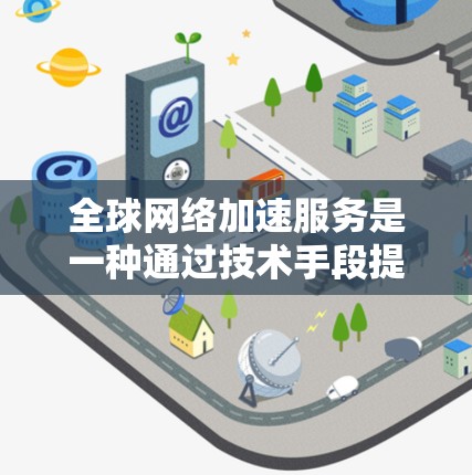 全球网络加速服务是一种通过技术手段提升网络传输速度的服务，旨在帮助用户更好地连接互联网和完成任务。以下是一些常见的全球网络加速服务介绍