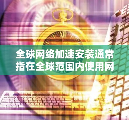 全球网络加速安装通常指在全球范围内使用网络加速工具进行网络传输和数据传输。以下是一些可能涉及的方面和步骤
