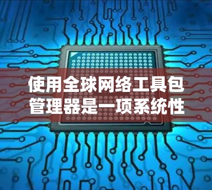 使用全球网络工具包管理器是一项系统性的工作,涉及多个步骤和知识。以下是一个简洁、清晰的指南,帮助您系统地学习和应用这些工具 使用全球网络工具包管理器是一项系统性的工作,涉及多个步骤和知识。以下是一个简洁、清晰的指南,帮助您系统地学习和应用这些工具