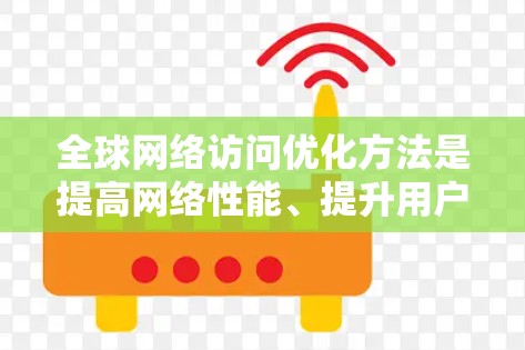 全球网络访问优化方法是提高网络性能、提升用户体验和降低成本的重要技术。以下是一些常见的全球网络访问优化方法和技术