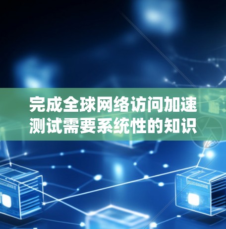 完成全球网络访问加速测试需要系统性的知识和技能，涵盖以下几个关键领域