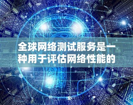 全球网络测试服务是一种用于评估网络性能的工具，广泛应用于全球范围内的测试环境。以下是关于这些服务的详细信息
