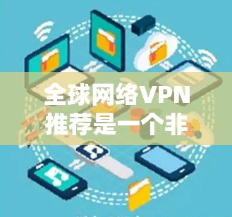 全球网络VPN推荐是一个非常重要的选择，尤其是当你需要访问不同国家或地区的互联网时。以下是一些全球网络VPN的推荐平台，这些平台能满足你的需求