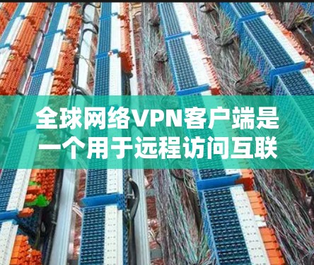 全球网络VPN客户端是一个用于远程访问互联网的软件应用，旨在保护用户的数据和隐私，同时提供安全的网络连接。以下是几个常见的全球网络VPN客户端