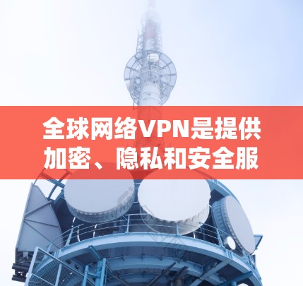全球网络VPN是提供加密、隐私和安全服务的网络工具，广泛应用于多个国家和地区。以下是关于全球网络VPN的详细分析