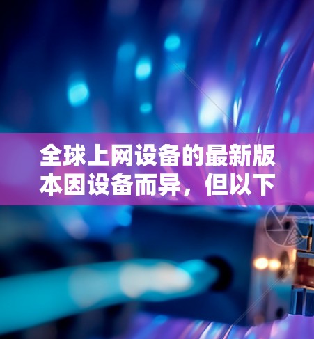 全球上网设备的最新版本因设备而异，但以下是一些最常被推荐的全球通用设备和软件，帮助您在不同国家和地区使用互联网