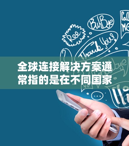 全球连接解决方案通常指的是在不同国家或地区的网络架构和技术架构来实现全球范围内的网络连接。以下是一些可能涉及的全球连接解决方案 全球连接解决方案通常指的是在不同国家或地区的网络架构和技术架构来实现全球范围内的网络连接。以下是一些可能涉及的全球连接解决方案