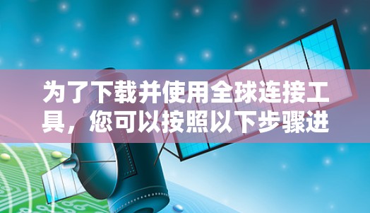 为了下载并使用全球连接工具,您可以按照以下步骤进行 为了下载并使用全球连接工具,您可以按照以下步骤进行