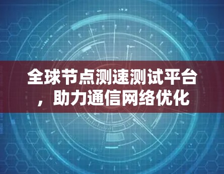 全球节点测速测试平台，助力通信网络优化
