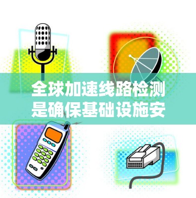 全球加速线路检测是确保基础设施安全、可靠运行的重要步骤。以下是对这一问题的详细分析