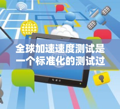 全球加速速度测试是一个标准化的测试过程，旨在比较不同交通工具在紧急刹车或突然加速时的表现，以评估其加速性能。以下是该测试的详细步骤和意义