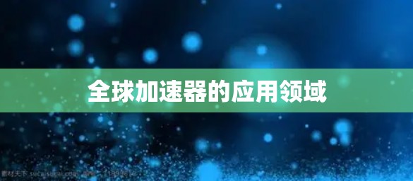 全球加速器的应用领域