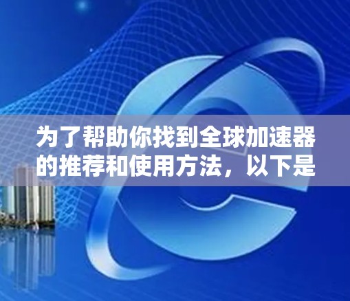 为了帮助你找到全球加速器的推荐和使用方法，以下是一个分步骤的指南