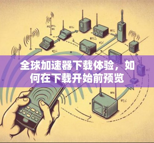 全球加速器下载体验,如何在下载开始前预览 全球加速器下载体验,如何在下载开始前预览