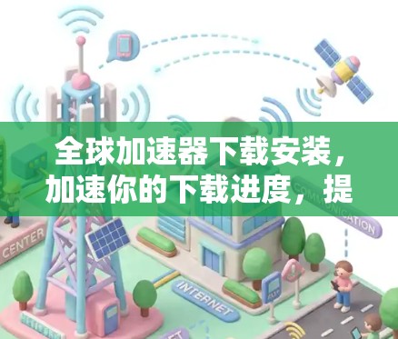 全球加速器下载安装,加速你的下载进度,提升用户体验 全球加速器下载安装,加速你的下载进度,提升用户体验