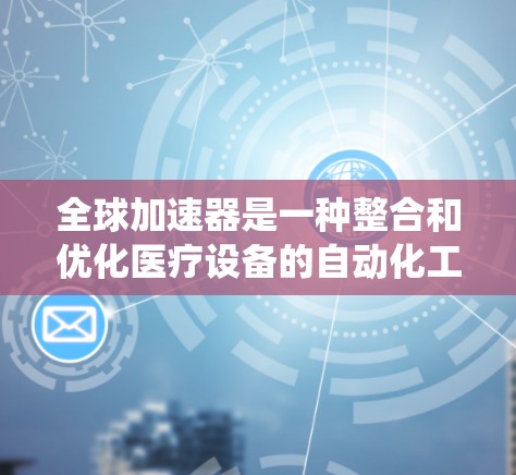 全球加速器是一种整合和优化医疗设备的自动化工具,广泛应用于全球医疗领域。以下是对全球加速器的系统介绍 全球加速器是一种整合和优化医疗设备的自动化工具,广泛应用于全球医疗领域。以下是对全球加速器的系统介绍
