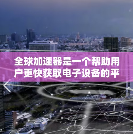 全球加速器是一个帮助用户更快获取电子设备的平台。以下是一份详细的全球加速器评测,包括平台功能、用户体验、价格、支持区域等信息 全球加速器是一个帮助用户更快获取电子设备的平台。以下是一份详细的全球加速器评测,包括平台功能、用户体验、价格、支持区域等信息