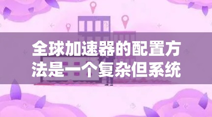 全球加速器的配置方法是一个复杂但系统的过程,涉及网络、硬件和软件等多个方面。以下是一个详细的步骤指南 全球加速器的配置方法是一个复杂但系统的过程,涉及网络、硬件和软件等多个方面。以下是一个详细的步骤指南
