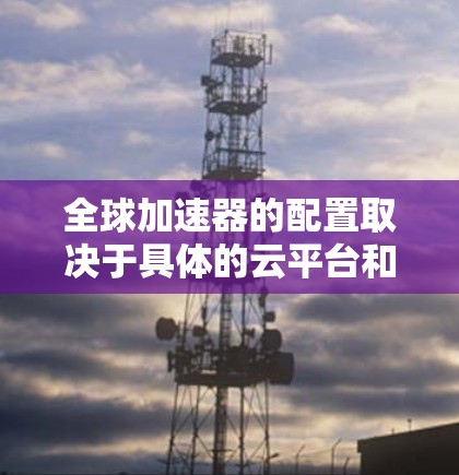 全球加速器的配置取决于具体的云平台和所需的模型或算法。以下是一些可能的全球加速器的配置步骤和方法
