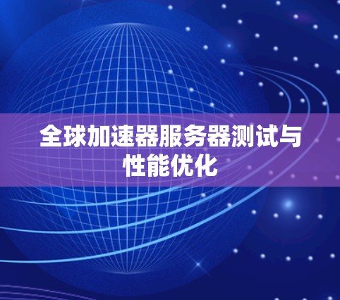 全球加速器服务器测试与性能优化 全球加速器服务器测试与性能优化