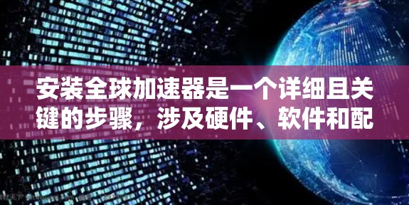 安装全球加速器是一个详细且关键的步骤，涉及硬件、软件和配置的综合处理。以下是安装全球加速器的详细流程