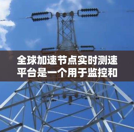 全球加速节点实时测速平台是一个用于监控和分析加速节点网络性能的工具，旨在帮助管理员及时发现和解决问题。以下是对该平台的详细解答