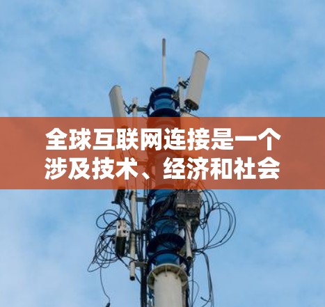 全球互联网连接是一个涉及技术、经济和社会多方面的复杂问题。以下是对这一话题的详细分析