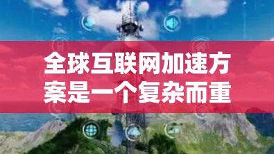全球互联网加速方案是一个复杂而重要的议题，涉及技术、经济、政策等多个层面。以下是一些可能的全球互联网加速方案的概述