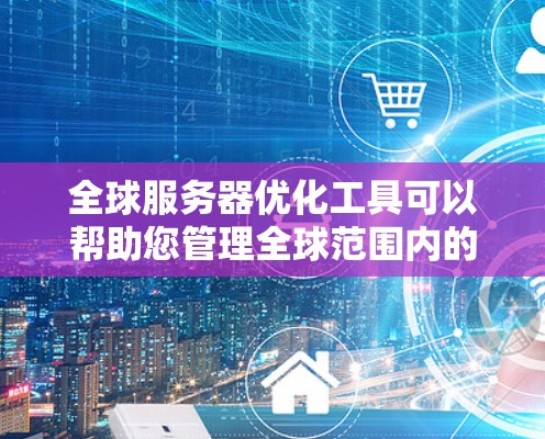 全球服务器优化工具可以帮助您管理全球范围内的服务器资源，优化服务器配置以提高性能、减少资源浪费并确保高可用性。以下是一些常用的全球服务器优化工具及其特点