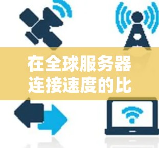 在全球服务器连接速度的比较中，多个因素会影响连接速度