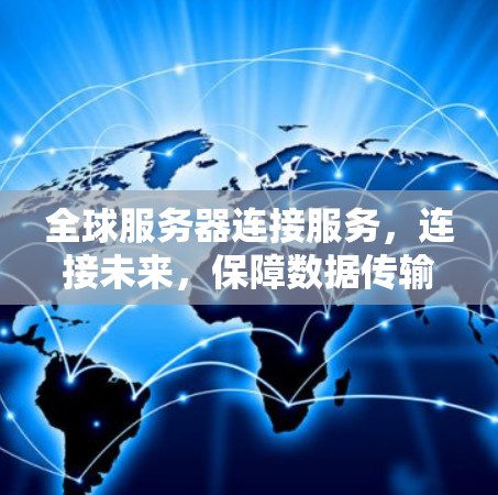 全球服务器连接服务，连接未来，保障数据传输，助力智能化发展