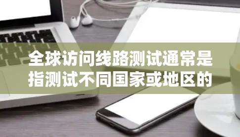 全球访问线路测试通常是指测试不同国家或地区的网络接入情况,或者测试访问服务器、手机等设备的网络连接。以下是一些可能涉及的步骤和问题 全球访问线路测试通常是指测试不同国家或地区的网络接入情况,或者测试访问服务器、手机等设备的网络连接。以下是一些可能涉及的步骤和问题
