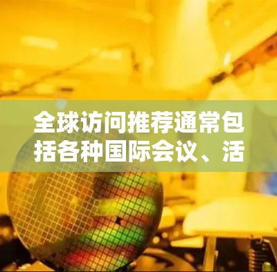 全球访问推荐通常包括各种国际会议、活动、论坛、演讲、研究项目、合作与交流机会等。以下是一些全球知名的全球访问推荐资源,涵盖多个领域 全球访问推荐通常包括各种国际会议、活动、论坛、演讲、研究项目、合作与交流机会等。以下是一些全球知名的全球访问推荐资源,涵盖多个领域