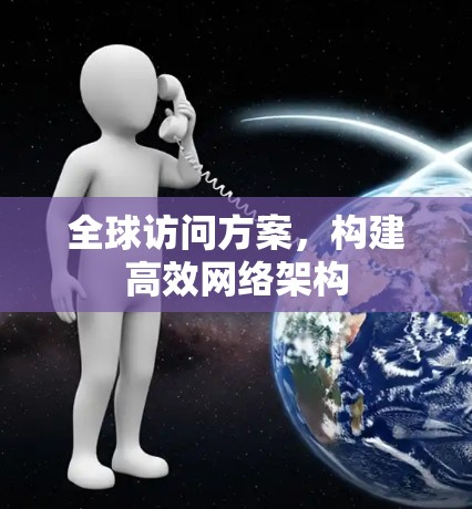 全球访问方案,构建高效网络架构 全球访问方案,构建高效网络架构