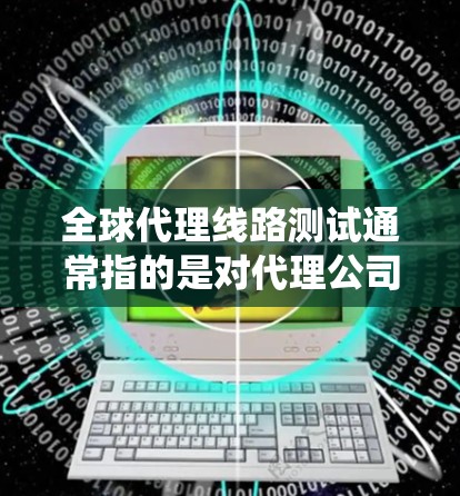 全球代理线路测试通常指的是对代理公司的网络、服务器、系统等进行测试，以评估代理的性能、稳定性、网络连接以及系统功能是否满足需求。这些测试可能包括以下内容