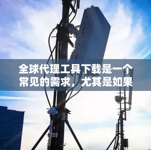 全球代理工具下载是一个常见的需求，尤其是如果你正在从事内容营销、SEO优化或广告推广工作时。以下是一些常见的全球代理工具推荐
