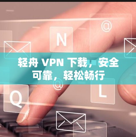 轻舟 VPN 下载,安全可靠,轻松畅行 轻舟 VPN 下载,安全可靠,轻松畅行